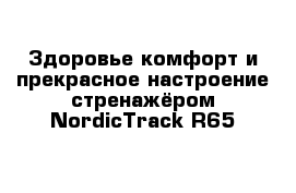  Здоровье комфорт и прекрасное настроение стренажёром NordicTrack R65